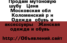 Продам мутоновую шубу › Цена ­ 6 500 - Московская обл., Коломенский р-н Одежда, обувь и аксессуары » Женская одежда и обувь   